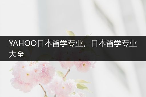 YAHOO日本留学专业，日本留学专业大全