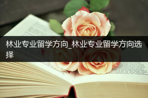 林业专业留学方向_林业专业留学方向选择