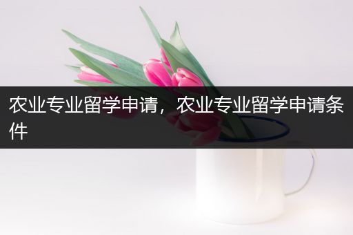 农业专业留学申请，农业专业留学申请条件