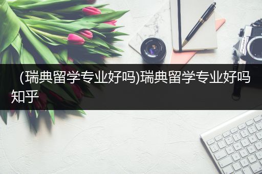 （瑞典留学专业好吗)瑞典留学专业好吗知乎