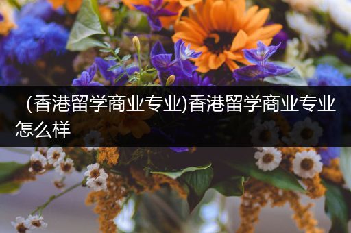 （香港留学商业专业)香港留学商业专业怎么样