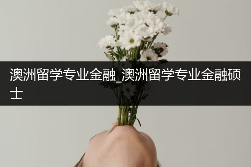 澳洲留学专业金融_澳洲留学专业金融硕士