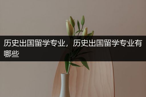 历史出国留学专业，历史出国留学专业有哪些