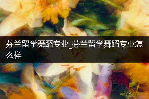 芬兰留学舞蹈专业_芬兰留学舞蹈专业怎么样