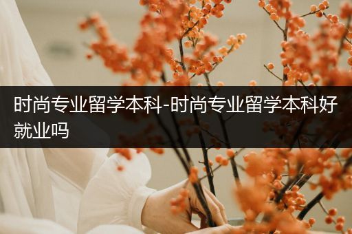 时尚专业留学本科-时尚专业留学本科好就业吗