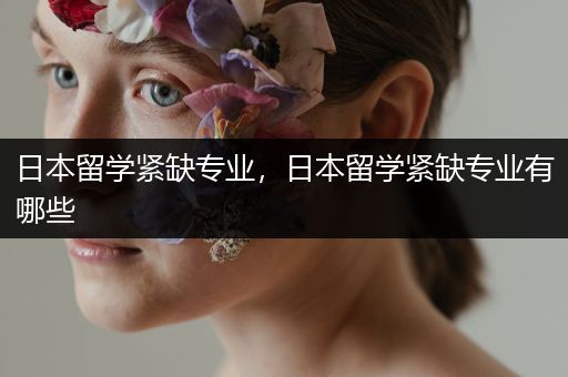 日本留学紧缺专业，日本留学紧缺专业有哪些