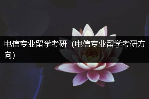 电信专业留学考研（电信专业留学考研方向）