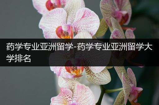 药学专业亚洲留学-药学专业亚洲留学大学排名