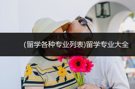 （留学各种专业列表)留学专业大全