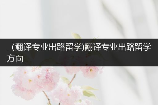 （翻译专业出路留学)翻译专业出路留学方向