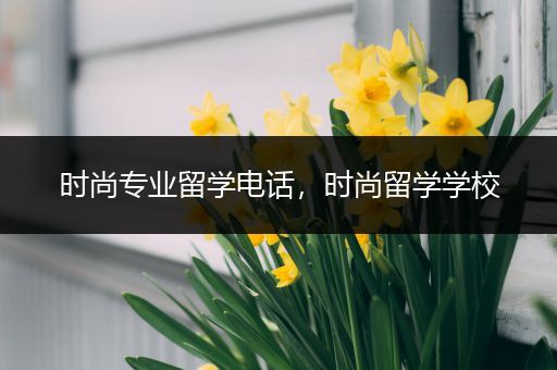 时尚专业留学电话，时尚留学学校