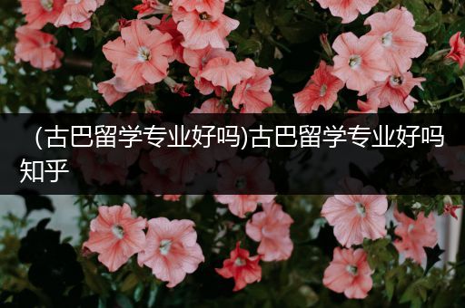 （古巴留学专业好吗)古巴留学专业好吗知乎