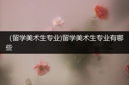 （留学美术生专业)留学美术生专业有哪些