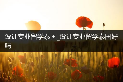 设计专业留学泰国_设计专业留学泰国好吗