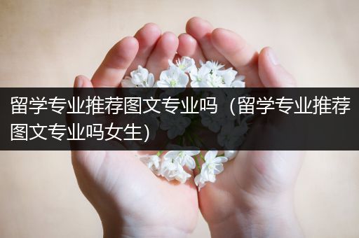 留学专业推荐图文专业吗（留学专业推荐图文专业吗女生）