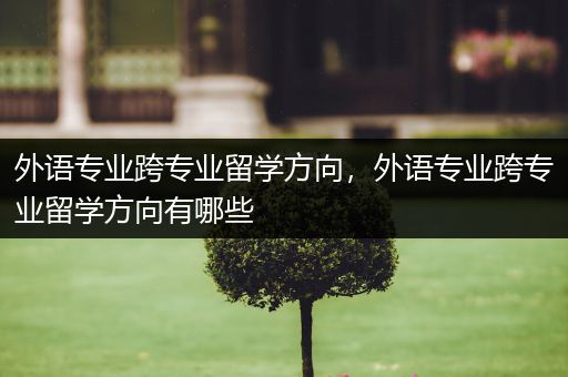 外语专业跨专业留学方向，外语专业跨专业留学方向有哪些