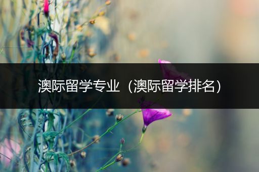 澳际留学专业（澳际留学排名）