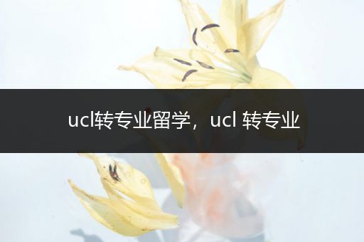 ucl转专业留学，ucl 转专业