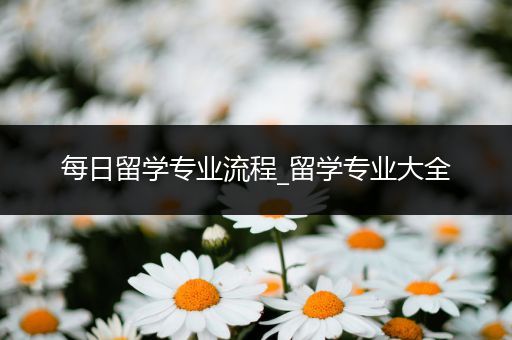 每日留学专业流程_留学专业大全