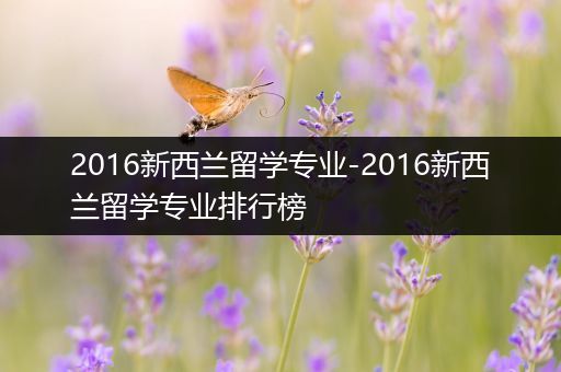 2016新西兰留学专业-2016新西兰留学专业排行榜