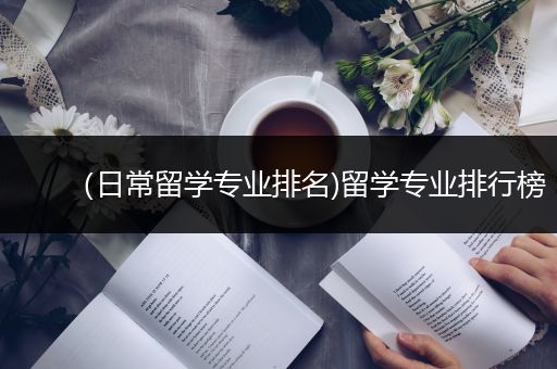 （日常留学专业排名)留学专业排行榜