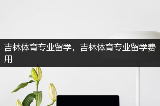 吉林体育专业留学，吉林体育专业留学费用