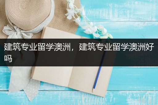 建筑专业留学澳洲，建筑专业留学澳洲好吗