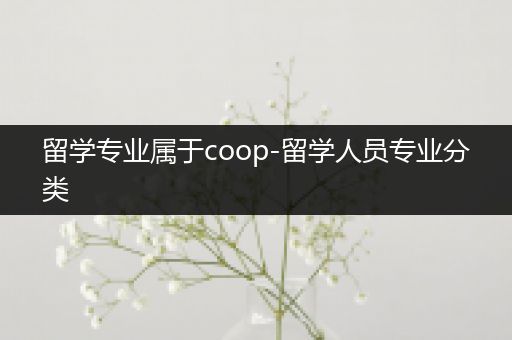 留学专业属于coop-留学人员专业分类