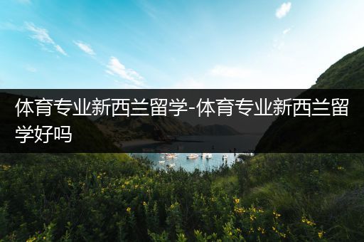 体育专业新西兰留学-体育专业新西兰留学好吗