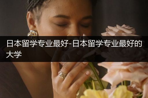 日本留学专业最好-日本留学专业最好的大学