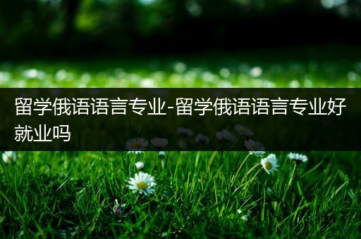 留学俄语语言专业-留学俄语语言专业好就业吗