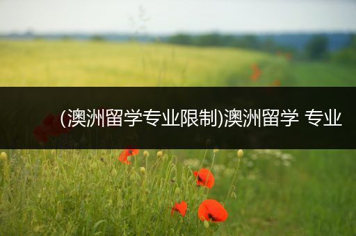 （澳洲留学专业限制)澳洲留学 专业