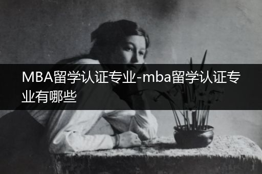 MBA留学认证专业-mba留学认证专业有哪些