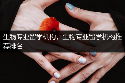 生物专业留学机构，生物专业留学机构推荐排名