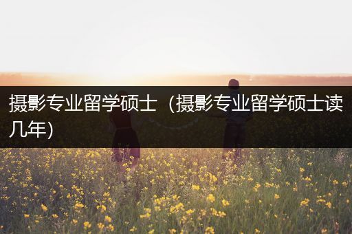 摄影专业留学硕士（摄影专业留学硕士读几年）