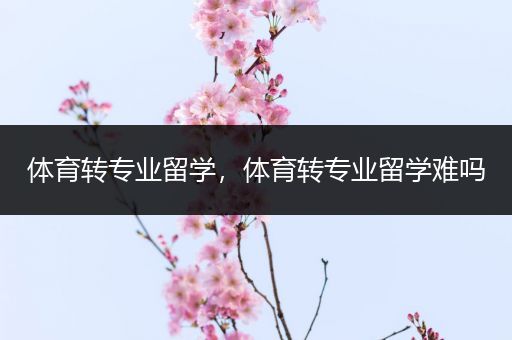 体育转专业留学，体育转专业留学难吗