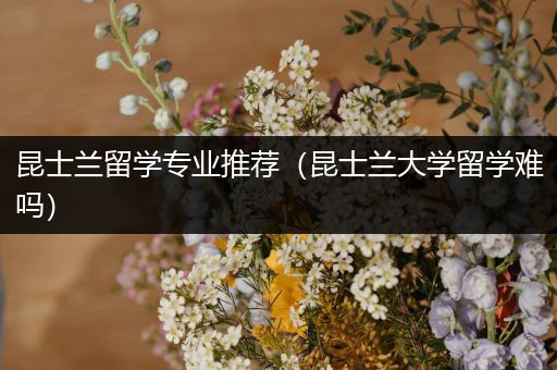 昆士兰留学专业推荐（昆士兰大学留学难吗）