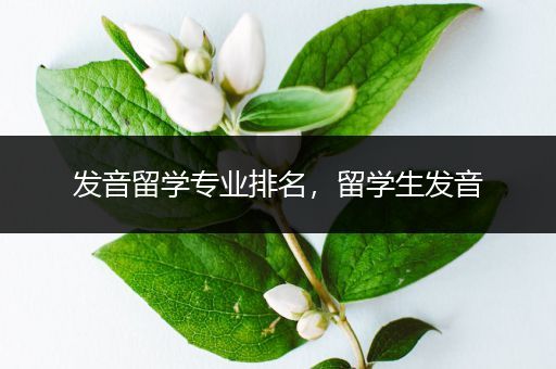 发音留学专业排名，留学生发音