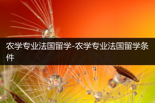 农学专业法国留学-农学专业法国留学条件