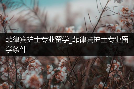 菲律宾护士专业留学_菲律宾护士专业留学条件