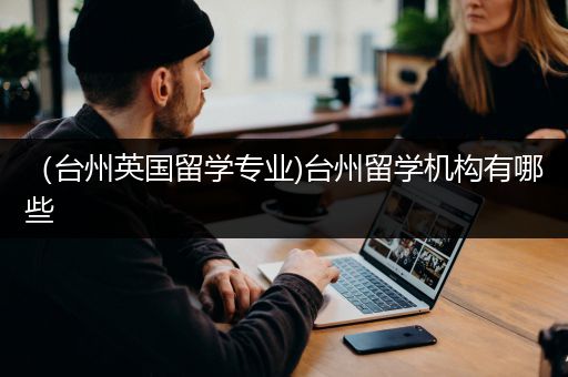 （台州英国留学专业)台州留学机构有哪些