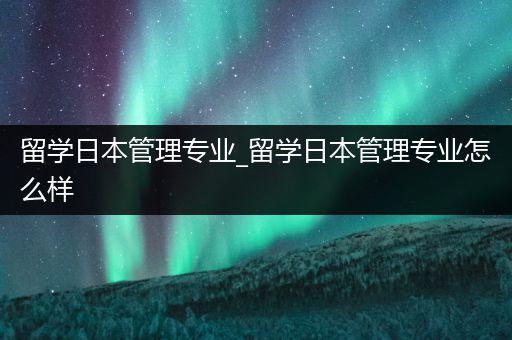 留学日本管理专业_留学日本管理专业怎么样