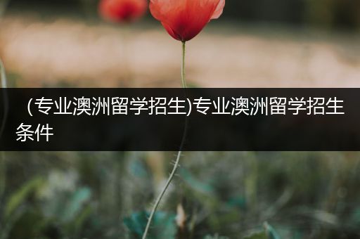 （专业澳洲留学招生)专业澳洲留学招生条件