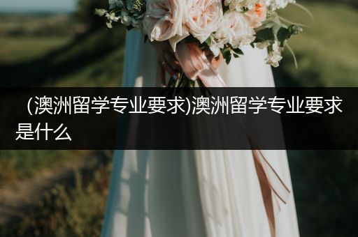 （澳洲留学专业要求)澳洲留学专业要求是什么