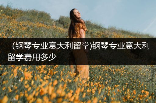 （钢琴专业意大利留学)钢琴专业意大利留学费用多少