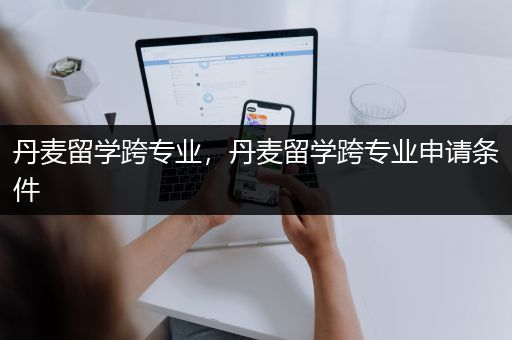 丹麦留学跨专业，丹麦留学跨专业申请条件