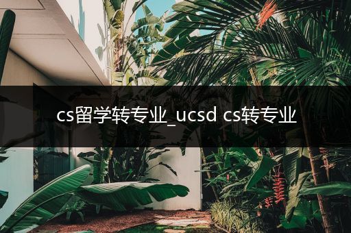 cs留学转专业_ucsd cs转专业