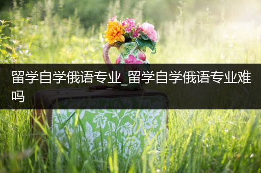 留学自学俄语专业_留学自学俄语专业难吗