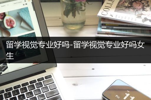 留学视觉专业好吗-留学视觉专业好吗女生