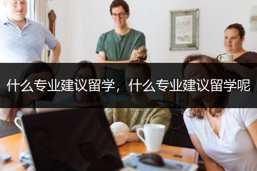 什么专业建议留学，什么专业建议留学呢